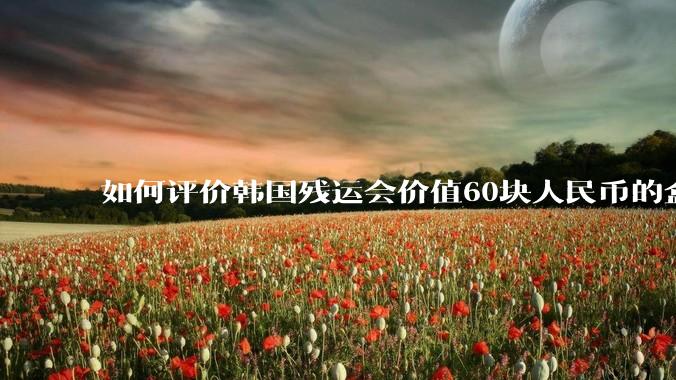 如何评价韩国残运会价值60块人民币的盒饭没有肉引发众怒？