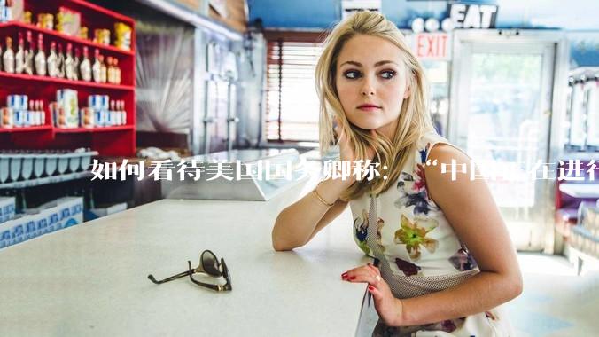 如何看待美国国务卿称：“中国正在进行史上最大规模的***事力量扩张”?