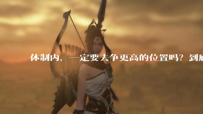 体制内，一定要去争更高的位置吗？到底有什么意义？