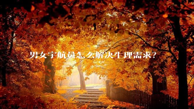 男女宇航员怎么解决生理需求？