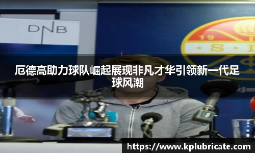 厄德高助力球队崛起展现非凡才华引领新一代足球风潮