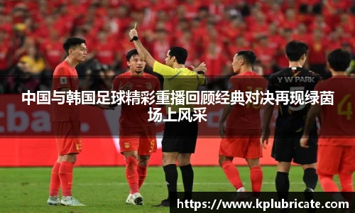 中国与韩国足球精彩重播回顾经典对决再现绿茵场上风采